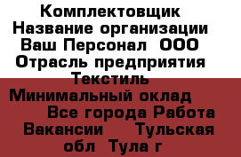 Комплектовщик › Название организации ­ Ваш Персонал, ООО › Отрасль предприятия ­ Текстиль › Минимальный оклад ­ 25 000 - Все города Работа » Вакансии   . Тульская обл.,Тула г.